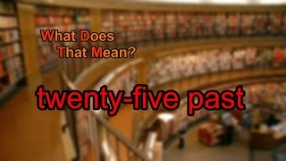 What does twenty-five past mean?