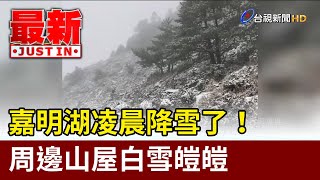 嘉明湖凌晨降雪了！ 周邊山屋白雪皚皚【最新快訊】