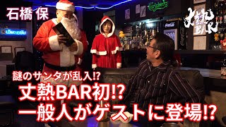 【石橋保】謎のサンタが乱入⁉︎丈熱BAR初⁉︎一般人がゲストに登場⁉︎