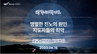 [새벽기도] 2023.06.15(목) 맹렬한 진노의 원인, 지도자들의 죄악  -  반태효 담임목사