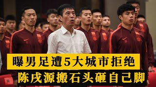 不留情面，曝中国男足连遭5大城市拒绝，陈戌源真搬石头砸自己脚