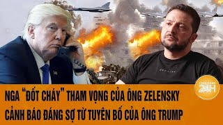 Nga “đốt cháy” tham vọng của ông Zelensky, cảnh báo đáng sợ từ tuyên bố của ông Trump