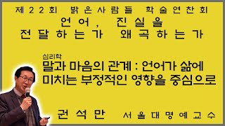 언어, 진실을 전달하는가 왜곡하는가 (심리학, 권석만 서울대 명예교수: 말과 마음의 관계 - 언어가 삶에 미치는 부정적인 영향을 중심으로) 제22회 밝은사람들 학술연찬회 5교시