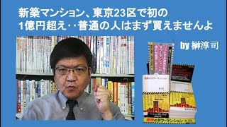 新築マンション、東京23区で初の1億円超え‥普通の人はまず買えませんよ　by榊淳司