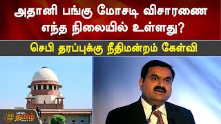 அதானி பங்கு மோசடி விசாரணை எந்த நிலையில் உள்ளது? - செபி தரப்புக்கு நீதிமன்றம் கேள்வி | Adani | SEBI