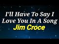 I'll Have To Say I Love You In A Song- Jim Croce: Lyrics & Chords