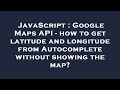 JavaScript : Google Maps API - how to get latitude and longitude from Autocomplete without showing t