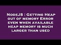 NodeJS : Getting Heap out of memory Error even when available heap memory is much larger than used