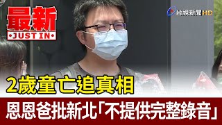 2歲童亡追真相 恩恩爸批新北「不提供完整錄音」【最新快訊】