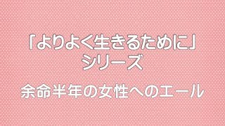 【「よりよく生きるために」シリーズ】余命半年の女性へのエール