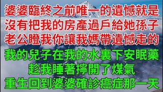 婆婆臨終之前唯一的遺憾就是我沒有把我父母送給我的房產過戶給她孫子。老公雙眼通紅地瞪著我：你讓我媽帶著遺憾走的。我的兒子在我的水杯裏下了安眠藥趁我睡著擰開了煤氣！重生一世我回到了婆婆被確診癌症的那一天。