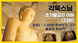 각묵스님 - 초기불교의 이해 (23회). 오온(五蘊)이란 무엇인가 - (1),물질의 무더기(色蘊).