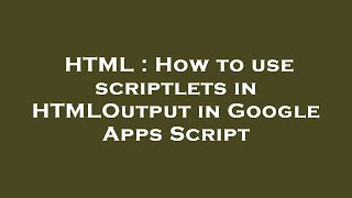 HTML : How to use scriptlets in HTMLOutput in Google Apps Script