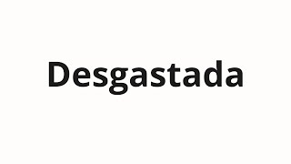 How to pronounce Desgastada