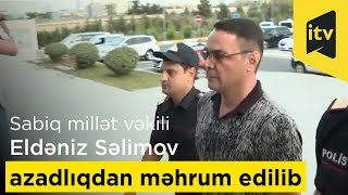 Sabiq millət vəkili Eldəniz Səlimov azadlıqdan məhrum edilib