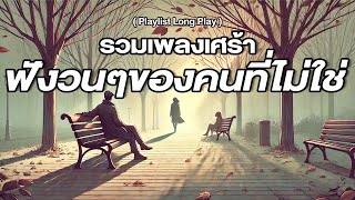 รวมเพลงเศร้า ฟังวนๆของคนที่ไม่ใช่ [ Playlist Long Play ]