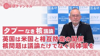 国基研チャンネル　第111回　タブーなき核議論、英国を参考に。英国は米国と相互防衛の関係、その上で独自の潜水艦発射型核戦力を保持。核問題は議論だけでなく具体策で。