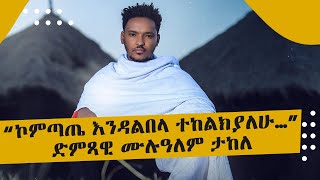 ኮምጣጤ እንዳልበላ ተከልክያለሁ…  ድምጻዊ ሙሉዓለም ታከለ