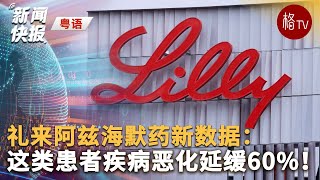 （粤）礼来阿兹海默药新数据：这类患者疾病恶化延缓60%