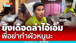 ล่าระทึกไอ้เอ็ม เมียวอนตำรวจ “พี่อย่าทำผัวหนูนะ” | เรื่องร้อนอมรินทร์