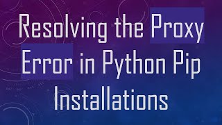 Resolving the Proxy Error in Python Pip Installations