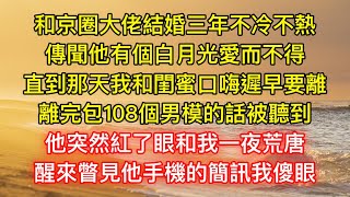 和京圈大佬結婚三年不冷不熱，傳聞他有個白月光愛而不得，直到那天我和閨蜜口嗨遲早要離，離完包108個男模的話被聽到，他突然紅了眼和我一夜荒唐，醒來瞥見他手機的簡訊我傻眼