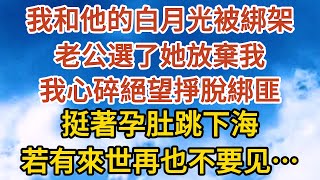 【完結】我和他的白月光被綁架，老公選了她放棄我，我心碎絕望掙脫綁匪，挺著孕肚跳下海，若有來世再也不要见……#故事#人生感悟 #情感故事 #家庭#婚姻一口氣看完