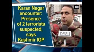 Karan Nagar encounter: Presence of 2 terrorists suspected, says Kashmir IGP - Jammu and Kashmir News