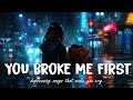 You Broke Me First ♫ Sad Songs for Broken Hearts 💔 Depressing Sad Songs That Will Make You Cry