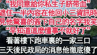 “我同意給你私生子脐带血”遮住一半內容在他回小三資訊時，看見他驚喜的簽下自己的名字我笑了，“早知道這麼懂事不就好了”看著樓下跑車裏的一家三口，三天後民政局的消息他徹底傻了【顧亞男】【高光女主】【爽文】