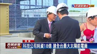 前瞻計畫－耗資18億 全台最大太陽能電廠在屏東－民視新聞