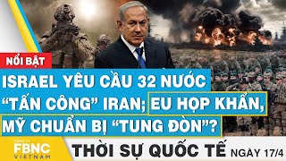 Thời sự Quốc tế 17/4 | Israel yêu cầu 32 nước “tấn công” Iran; EU họp khẩn, Mỹ chuẩn bị “tung đòn”?