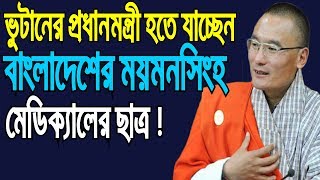 ময়মনসিংহের ছাত্র ভুটানের প্রধানমন্ত্রী হচ্ছেন ।Bhutan's Prime Minister of Mymensingh Medical College