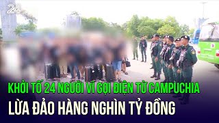 Khởi tố 24 người vì gọi điện từ Campuchia lừa đảo hàng nghìn tỷ đồng | Cụm tin | VTV24