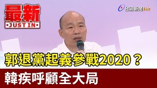 郭退黨起義參戰2020？ 韓疾呼顧全大局【最新快訊】