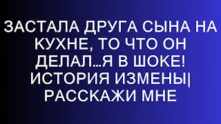 Застала ДРУГА СЫНА на кухне, то что он делал…я в шоке! История измены| Расскажи мне