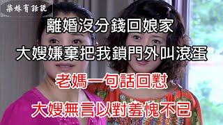 離婚沒分錢回娘家，大嫂嫌棄把我鎖門外叫滾蛋，老媽一句話回懟，大嫂無言以對羞愧不已 | 柒妹有話說