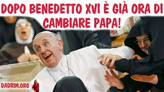 DOPO BENEDETTO XVI È GIÀ ORA DI CAMBIARE PAPA!