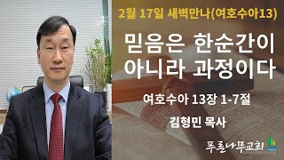 새벽만나(2월 17일)-김형민 목사[여호수아13. 믿음은 한 순간이 아니라 과정이다]