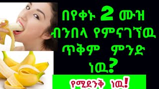 በቀን 2 ሙዝ ብቻ ብመመገብ  የምናገኘዉ ጥቅሞች//