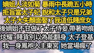 嫡姐人淡如菊，暴雨中長跪五小時 拒旨當太子妃，說和太子只是兄弟之情 太子大失顏面娶了我這低賤庶女，後嫡姐不甘做了太子侍妾 帶著吻痕炫耀：賤貨別以為能翻身，太子登基 我一身鳳袍入主東宮，她當場