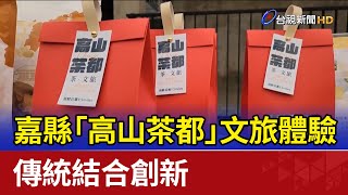 嘉縣「高山茶都」文旅體驗 傳統結合創新