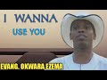 EVANG. OKWARA EZEMA || I WANNA USE YOU