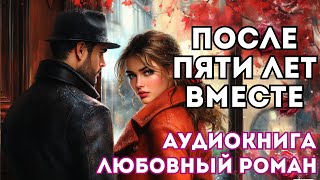 АУДИОКНИГА ЛЮБОВНЫЙ РОМАН: ПОСЛЕ ПЯТИ ЛЕТ ВМЕСТЕ СЛУШАТЬ