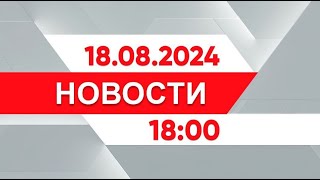 Выпуск новостей 18:00 от 18.08.2024