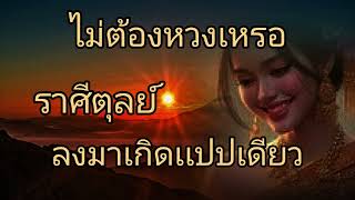 ดูดวงราศีตุลย์ ไม่ต้องหวงเหรอ ลงมาเกิดเเปปเดียว
