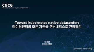 Toward kubernetes native datacenter: 데이터센터의 모든 자원을 쿠버네티스로 관리하기 - 이어형