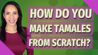 How do you make tamales from scratch?