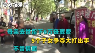 母亲去世留下6万丧葬费，5个子女争夺大打出手，不留情面！纪录片