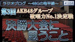 48Gの地平線 #104 第3回AKB48グループ歌唱力No.1決定戦 決勝大会に思うこと